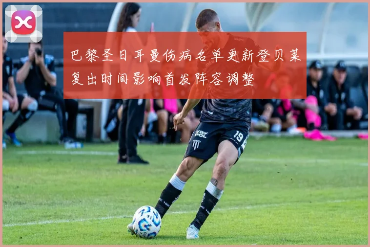 巴黎圣日耳曼伤病名单更新登贝莱复出时间影响首发阵容调整