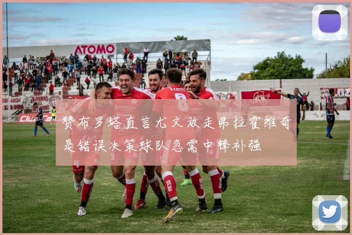 赞布罗塔直言尤文放走弗拉霍维奇是错误决策球队急需中锋补强