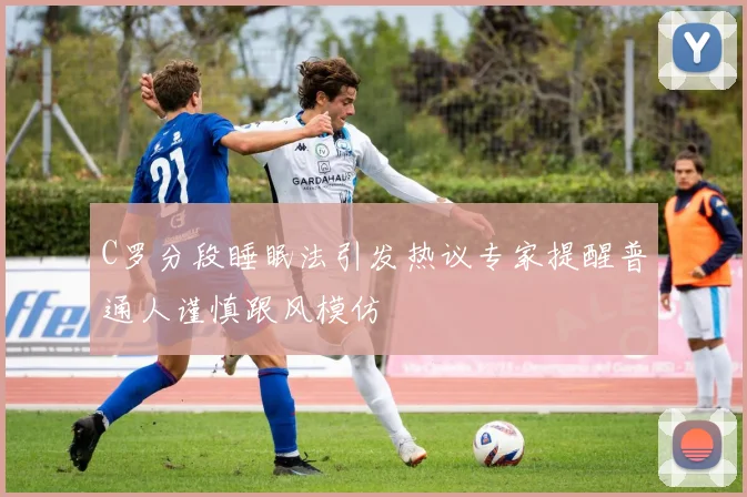 C罗分段睡眠法引发热议专家提醒普通人谨慎跟风模仿