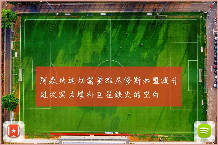 阿森纳迫切需要维尼修斯加盟提升进攻实力填补巨星缺失的空白