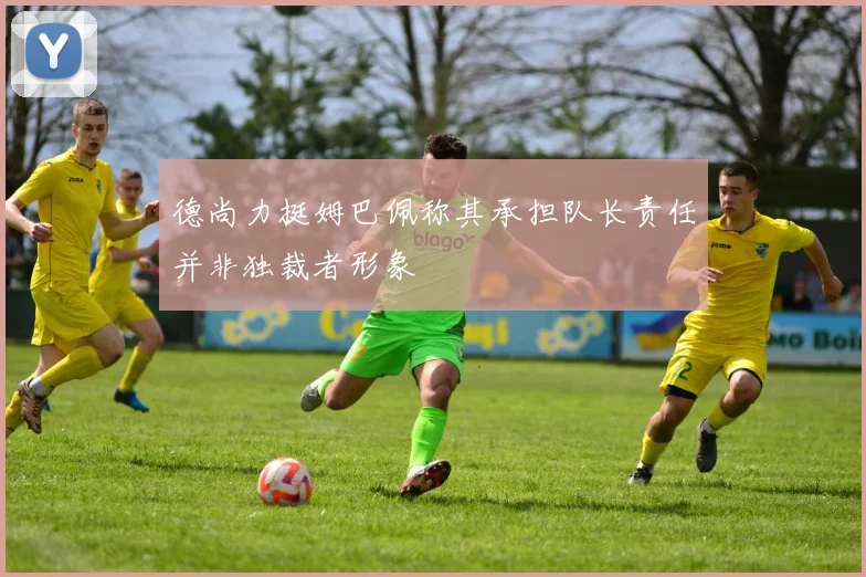 德尚力挺姆巴佩称其承担队长责任并非独裁者形象