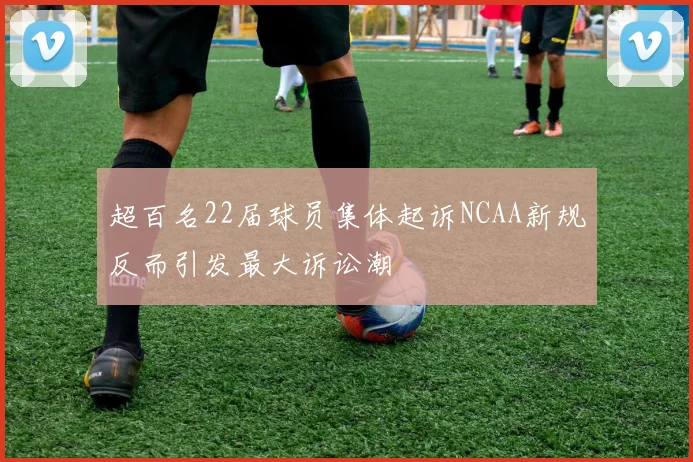 超百名22届球员集体起诉NCAA新规反而引发最大诉讼潮