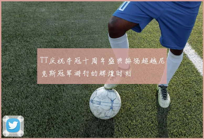 TT庆祝夺冠十周年盛典排场超越尼克斯冠军游行的辉煌时刻