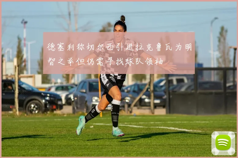 德塞利称切尔西引进拉克鲁瓦为明智之举但仍需寻找球队领袖