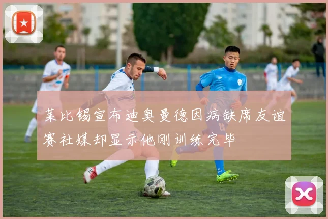 莱比锡宣布迪奥曼德因病缺席友谊赛社媒却显示他刚训练完毕