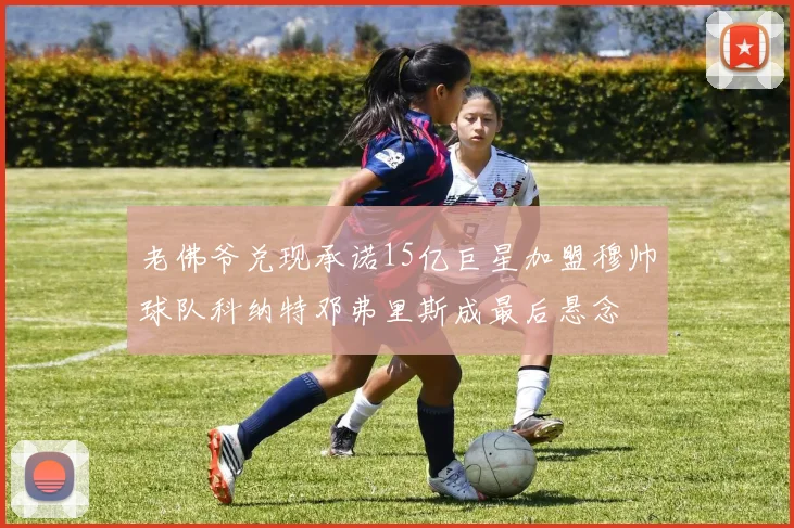 老佛爷兑现承诺15亿巨星加盟穆帅球队科纳特邓弗里斯成最后悬念