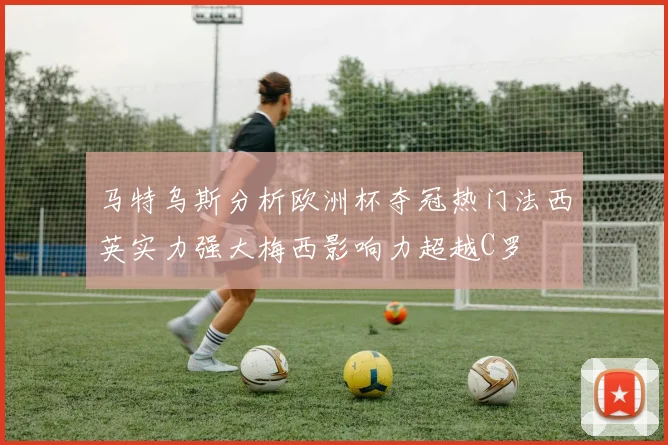 马特乌斯分析欧洲杯夺冠热门法西英实力强大梅西影响力超越C罗