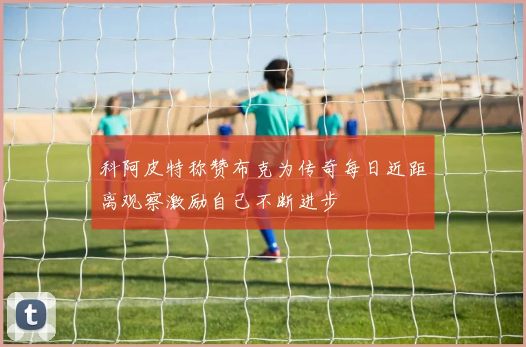 科阿皮特称赞布克为传奇每日近距离观察激励自己不断进步
